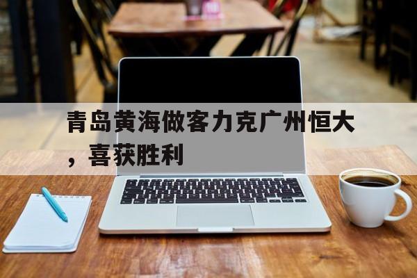 青岛黄海做客力克广州恒大，喜获胜利
