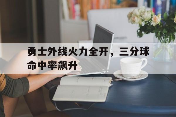 勇士外线火力全开,三分球命中率飙升的简单介绍