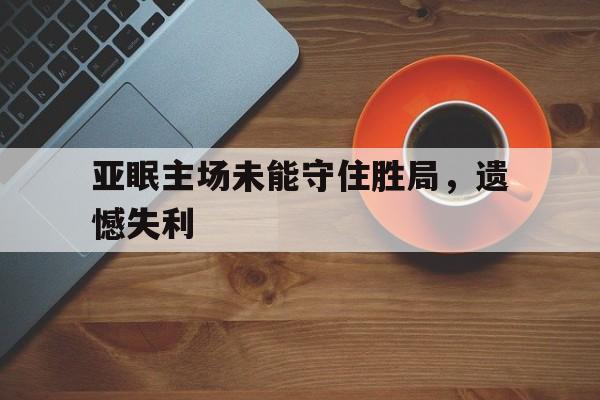 包含亚眠主场未能守住胜局,遗憾失利的词条