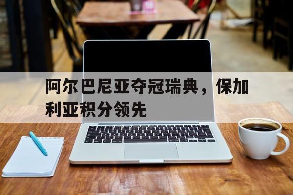阿尔巴尼亚夺冠瑞典,保加利亚积分领先