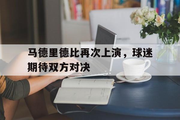 包含马德里德比再次上演，球迷期待双方对决的词条