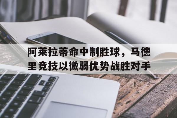 阿莱拉蒂命中制胜球，马德里竞技以微弱优势战胜对手的简单介绍