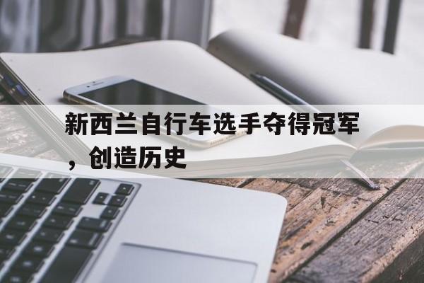 新西兰自行车选手夺得冠军，创造历史