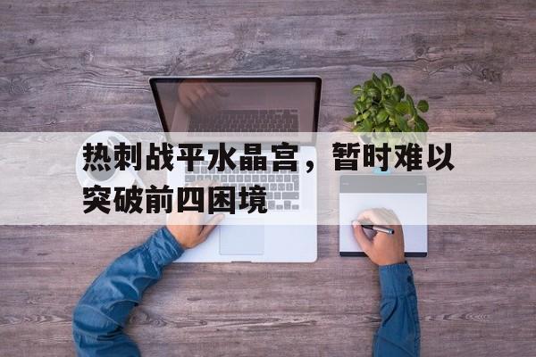 热刺战平水晶宫，暂时难以突破前四困境的简单介绍