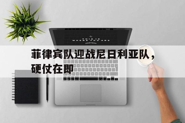 菲律宾队迎战尼日利亚队，硬仗在即的简单介绍