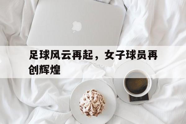 足球风云再起，女子球员再创辉煌的简单介绍