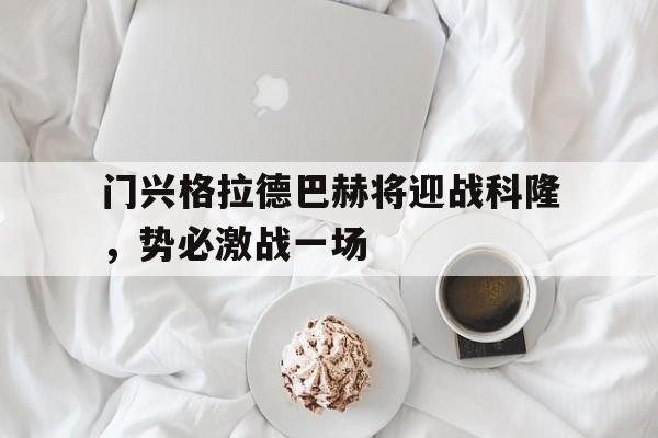 关于门兴格拉德巴赫将迎战科隆，势必激战一场的信息