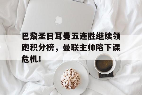 巴黎圣日耳曼五连胜继续领跑积分榜，曼联主帅陷下课危机！