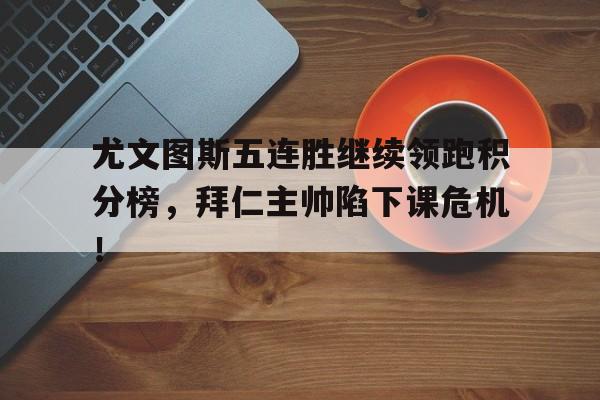 尤文图斯五连胜继续领跑积分榜，拜仁主帅陷下课危机！