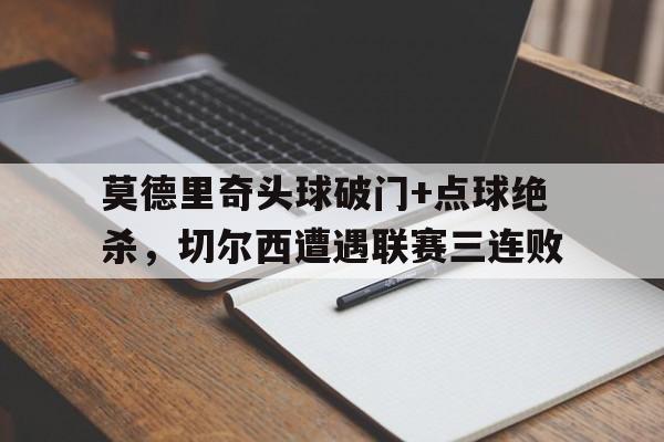 莫德里奇头球破门+点球绝杀，切尔西遭遇联赛三连败