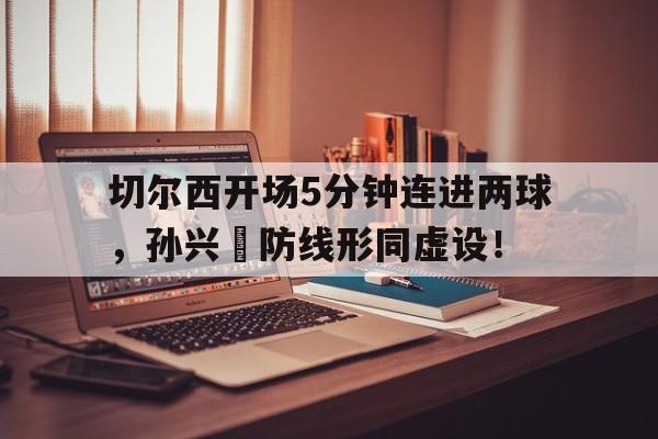 切尔西开场5分钟连进两球，孙兴慜防线形同虚设！切尔西出场