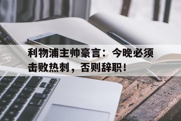 利物浦主帅豪言：今晚必须击败热刺，否则辞职！利物浦主帅豪言今晚必须击败热刺,否则辞职了吗