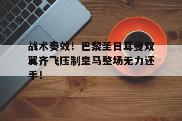 战术奏效！巴黎圣日耳曼双翼齐飞压制皇马整场无力还手！