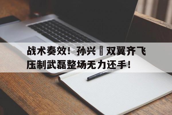 战术奏效！孙兴慜双翼齐飞压制武磊整场无力还手！